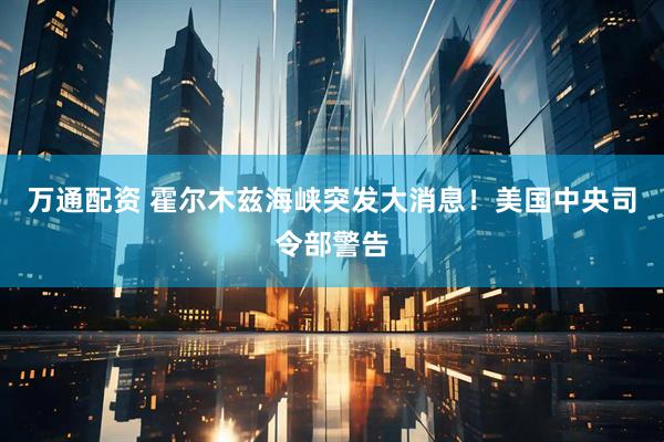 万通配资 霍尔木兹海峡突发大消息！美国中央司令部警告