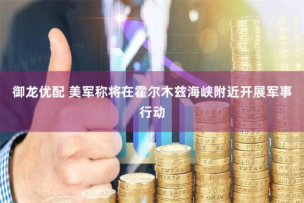 御龙优配 美军称将在霍尔木兹海峡附近开展军事行动